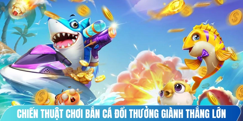 Chiến thuật chơi bắn cá đổi thưởng giành thắng lớn