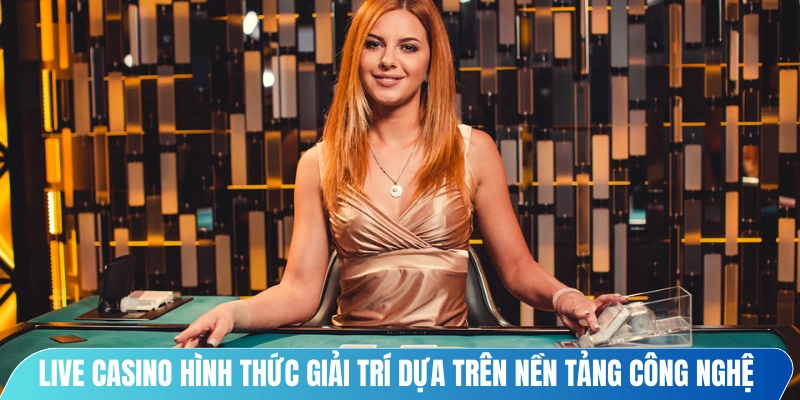 Live Casino là hình thức giải trí được phát triển dựa trên nền tảng công nghệ cao