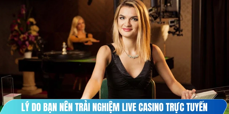 Lý do bạn nên trải nghiệm Live Casino trực tuyến 