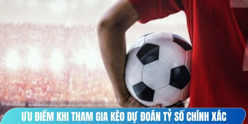 Ưu điểm khi tham gia kèo dự đoán tỷ số chính xác